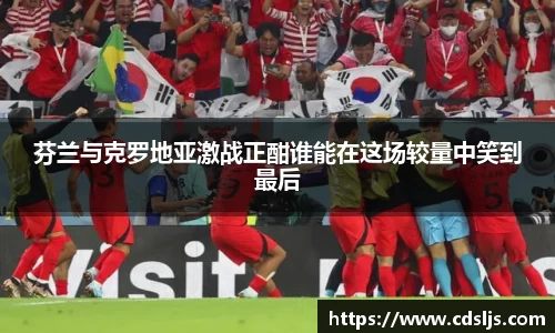 芬兰与克罗地亚激战正酣谁能在这场较量中笑到最后