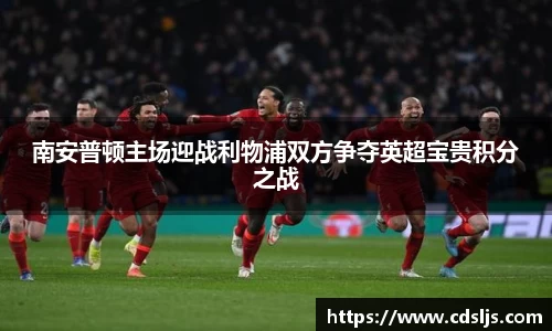 南安普顿主场迎战利物浦双方争夺英超宝贵积分之战